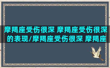 摩羯座受伤很深 摩羯座受伤很深的表现/摩羯座受伤很深 摩羯座受伤很深的表现-我的网站